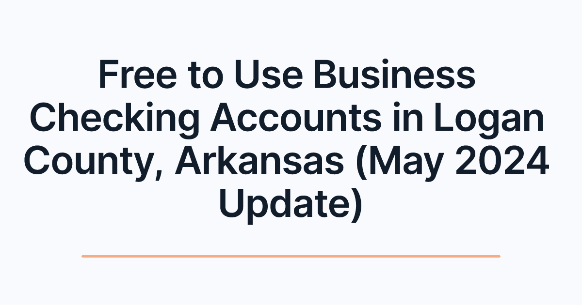 Free to Use Business Checking Accounts in Logan County, Arkansas (May 2024 Update)